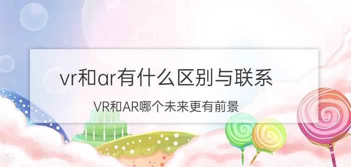 vr和ar有什么区别与联系 VR和AR哪个未来更有前景？